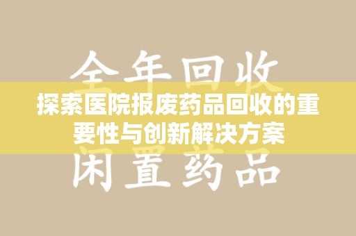 上饶探索医院报废药品回收的重要性与创新解决方案