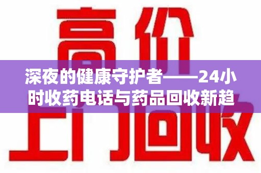 上饶深夜的健康守护者——24小时收药电话与药品回收新趋势
