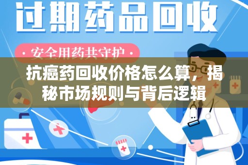 上饶抗癌药回收价格怎么算，揭秘市场规则与背后逻辑