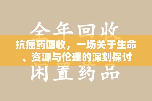 上饶抗癌药回收，一场关于生命、资源与伦理的深刻探讨