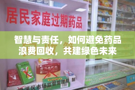 上饶智慧与责任，如何避免药品浪费回收，共建绿色未来