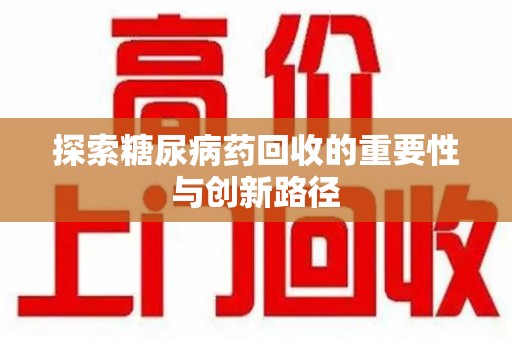 上饶探索糖尿病药回收的重要性与创新路径