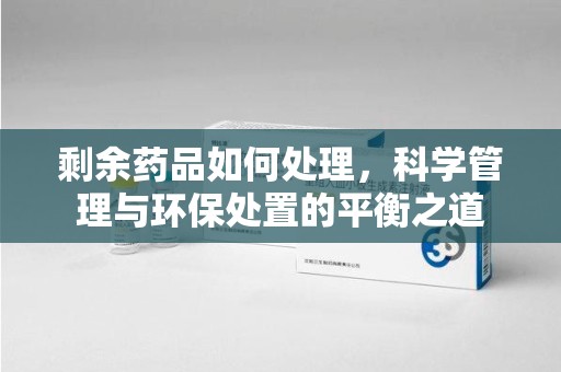 上饶剩余药品如何处理，科学管理与环保处置的平衡之道