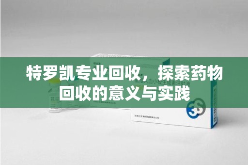 上饶特罗凯专业回收，探索药物回收的意义与实践