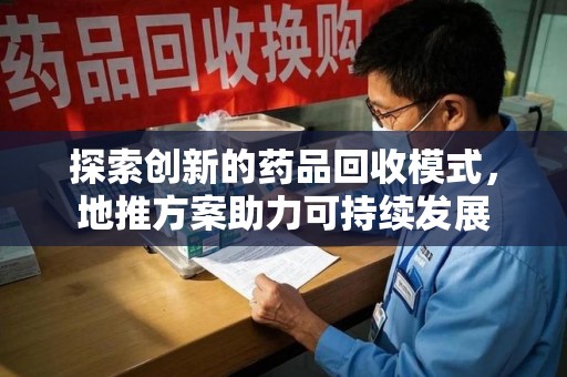 上饶探索创新的药品回收模式，地推方案助力可持续发展