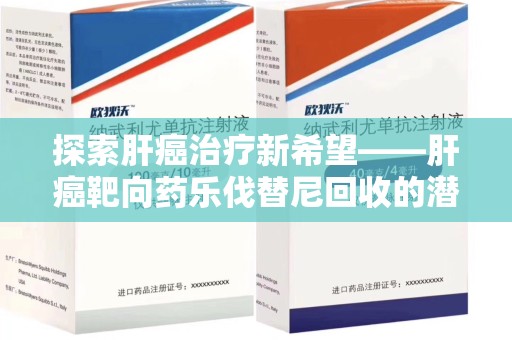 上饶探索肝癌治疗新希望——肝癌靶向药乐伐替尼回收的潜力与价值