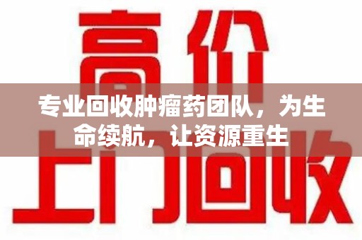 上饶专业回收肿瘤药团队，为生命续航，让资源重生