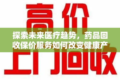 上饶探索未来医疗趋势，药品回收保价服务如何改变健康产业