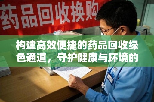 上饶构建高效便捷的药品回收绿色通道，守护健康与环境的双赢之道