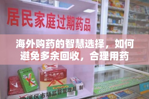 上饶海外购药的智慧选择，如何避免多余回收，合理用药