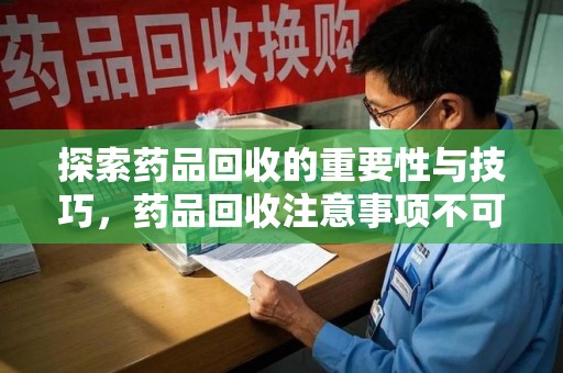 上饶探索药品回收的重要性与技巧，药品回收注意事项不可忽视