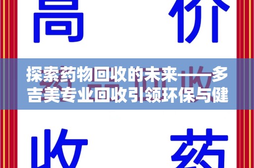 上饶探索药物回收的未来——多吉美专业回收引领环保与健康新趋势