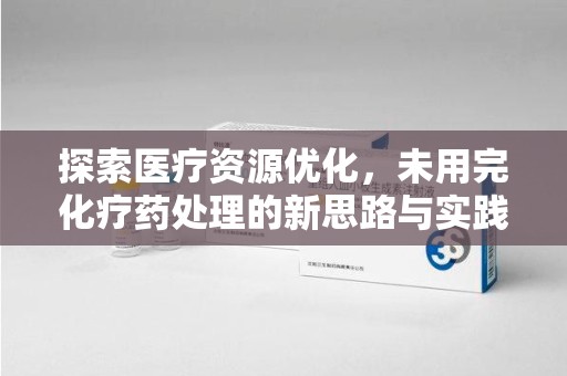 上饶探索医疗资源优化，未用完化疗药处理的新思路与实践