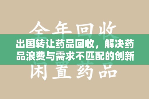 上饶出国转让药品回收，解决药品浪费与需求不匹配的创新方案
