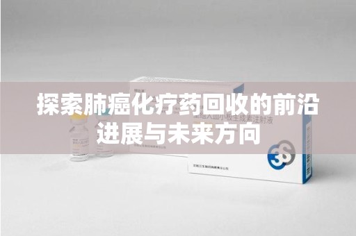 上饶探索肺癌化疗药回收的前沿进展与未来方向
