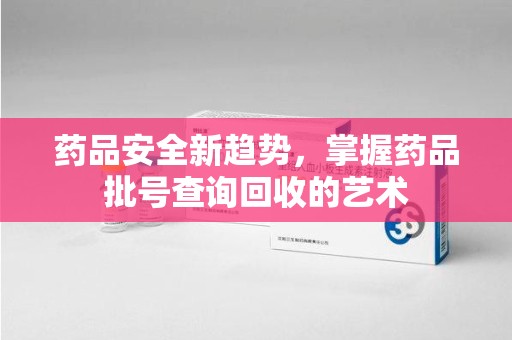 上饶药品安全新趋势，掌握药品批号查询回收的艺术