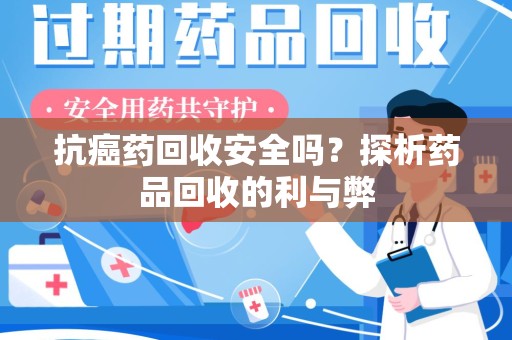 上饶抗癌药回收安全吗？探析药品回收的利与弊