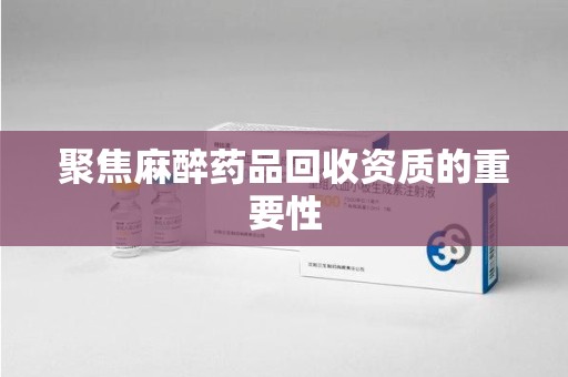 上饶聚焦麻醉药品回收资质的重要性