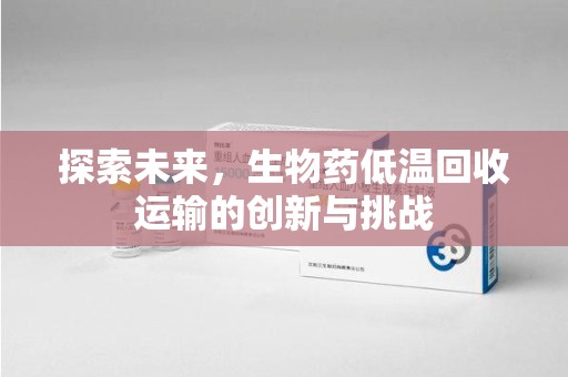 上饶探索未来，生物药低温回收运输的创新与挑战