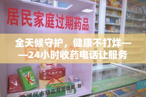 上饶全天候守护，健康不打烊——24小时收药电话让服务触手可及