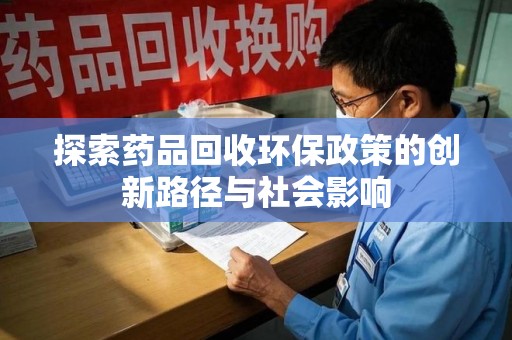 上饶探索药品回收环保政策的创新路径与社会影响