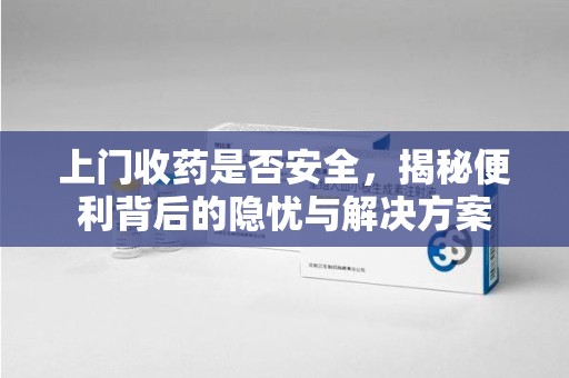 上饶上门收药是否安全，揭秘便利背后的隐忧与解决方案