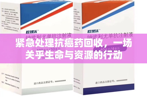 上饶紧急处理抗癌药回收，一场关乎生命与资源的行动