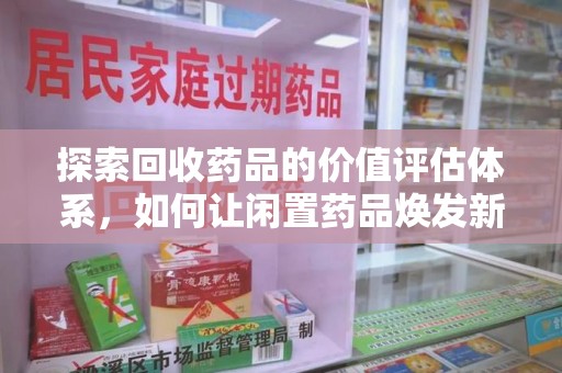 上饶探索回收药品的价值评估体系，如何让闲置药品焕发新生命