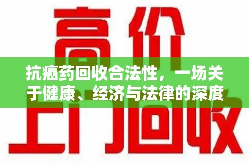 上饶抗癌药回收合法性，一场关于健康、经济与法律的深度探讨