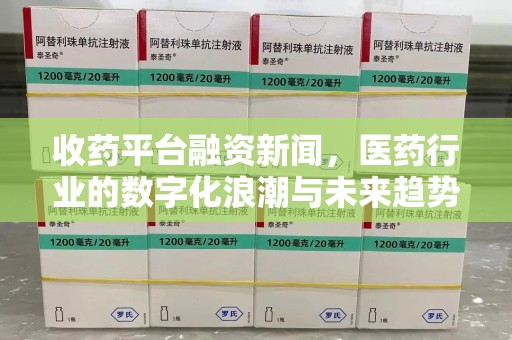 上饶收药平台融资新闻，医药行业的数字化浪潮与未来趋势
