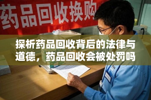上饶探析药品回收背后的法律与道德，药品回收会被处罚吗，你真的了解吗？