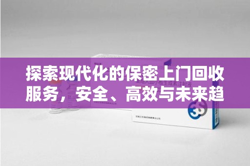 上饶探索现代化的保密上门回收服务，安全、高效与未来趋势