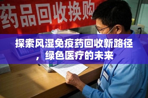 上饶探索风湿免疫药回收新路径，绿色医疗的未来