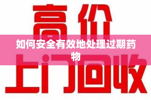 上饶如何安全有效地处理过期药物