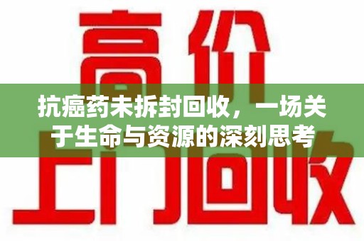 上饶抗癌药未拆封回收，一场关于生命与资源的深刻思考