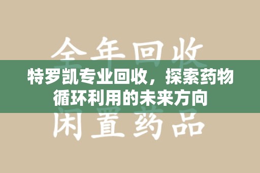 上饶特罗凯专业回收，探索药物循环利用的未来方向
