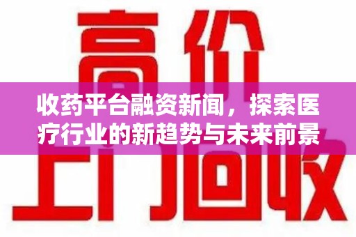 上饶收药平台融资新闻，探索医疗行业的新趋势与未来前景