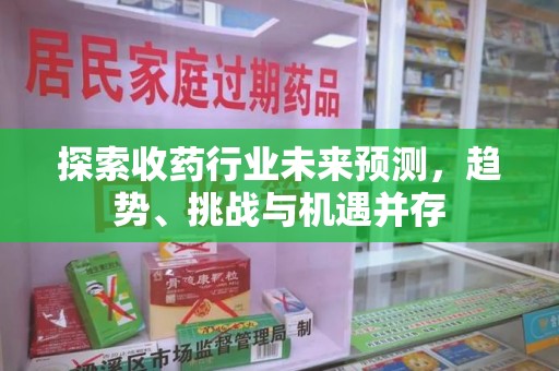 上饶探索收药行业未来预测，趋势、挑战与机遇并存