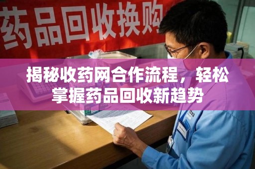 上饶揭秘收药网合作流程，轻松掌握药品回收新趋势