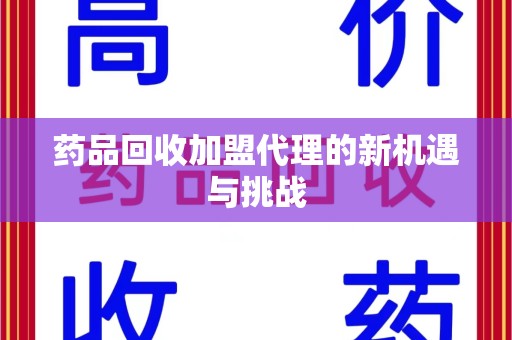 上饶药品回收加盟代理的新机遇与挑战