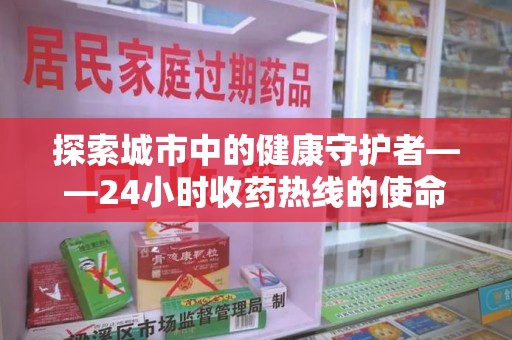 上饶探索城市中的健康守护者——24小时收药热线的使命与意义