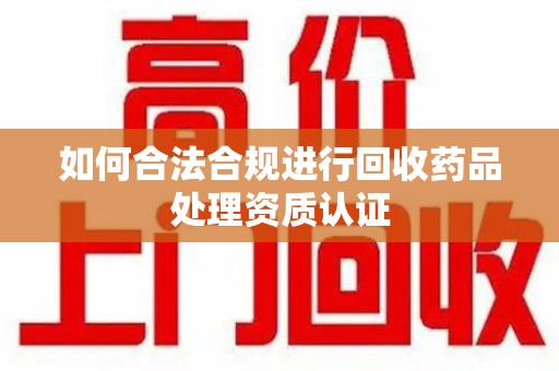 上饶如何合法合规进行回收药品处理资质认证