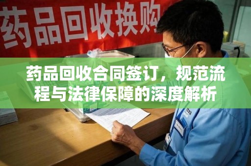 上饶药品回收合同签订，规范流程与法律保障的深度解析