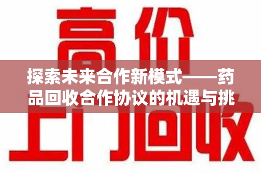 上饶探索未来合作新模式——药品回收合作协议的机遇与挑战