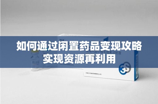 上饶如何通过闲置药品变现攻略实现资源再利用
