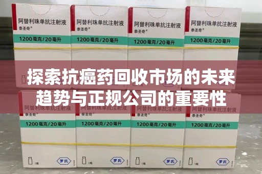 上饶探索抗癌药回收市场的未来趋势与正规公司的重要性