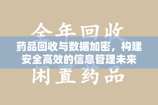 上饶药品回收与数据加密，构建安全高效的信息管理未来