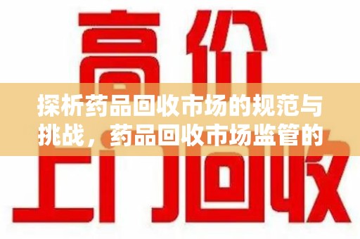 上饶探析药品回收市场的规范与挑战，药品回收市场监管的关键作用