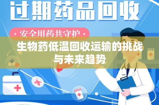 上饶生物药低温回收运输的挑战与未来趋势