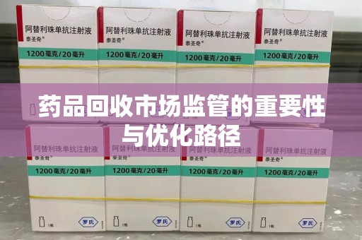 上饶药品回收市场监管的重要性与优化路径